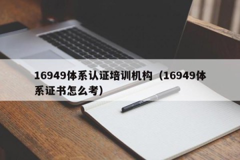 16949体系认证培训机构（16949体系证书怎么考）