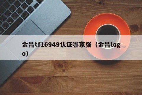 金昌tf16949认证哪家强（金昌logo）