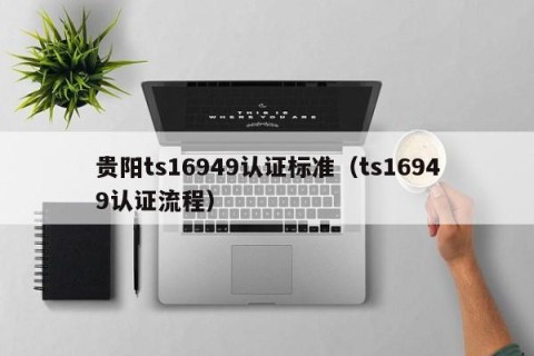贵阳ts16949认证标准（ts16949认证流程）