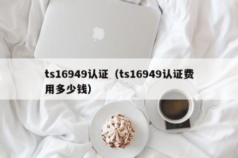 ts16949认证（ts16949认证费用多少钱）