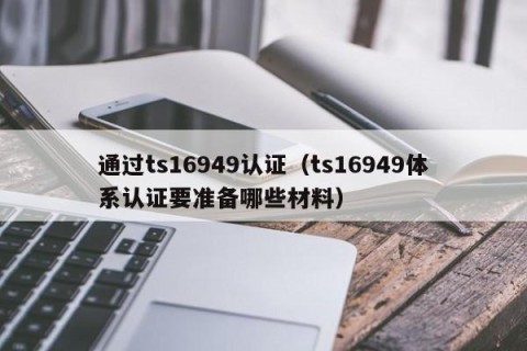 通过ts16949认证（ts16949体系认证要准备哪些材料）