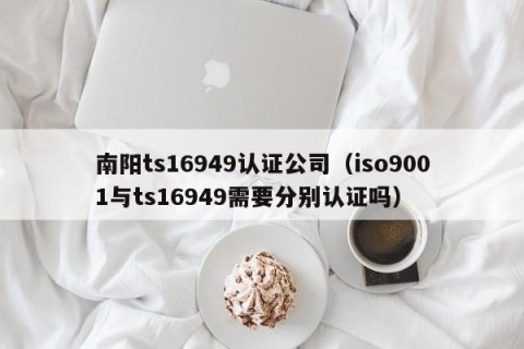 南阳ts16949认证公司（iso9001与ts16949需要分别认证吗）