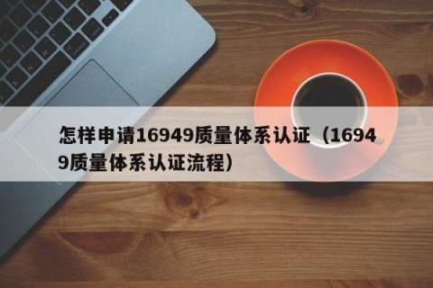 怎样申请16949质量体系认证（16949质量体系认证流程）