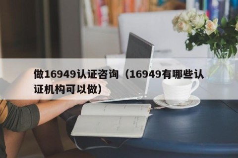 做16949认证咨询（16949有哪些认证机构可以做）