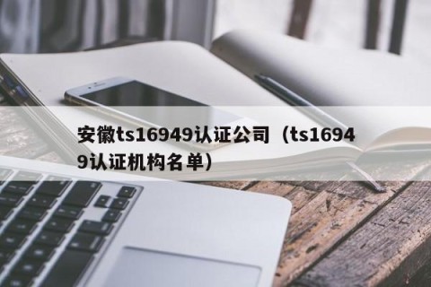 安徽ts16949认证公司（ts16949认证机构名单）