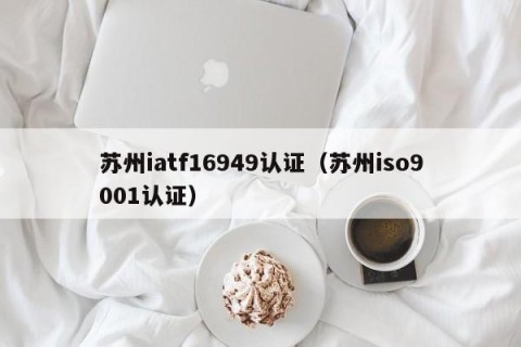 苏州iatf16949认证（苏州iso9001认证）