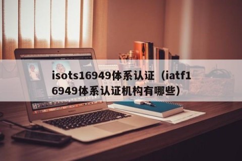 isots16949体系认证（iatf16949体系认证机构有哪些）