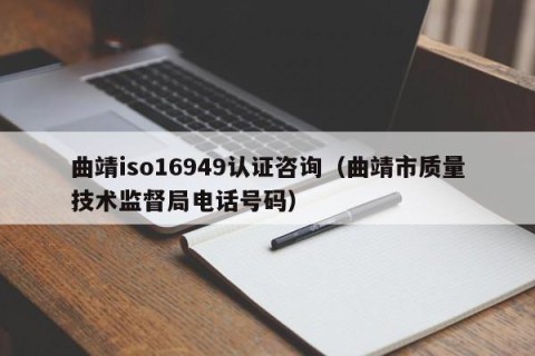 曲靖iso16949认证咨询（曲靖市质量技术监督局电话号码）