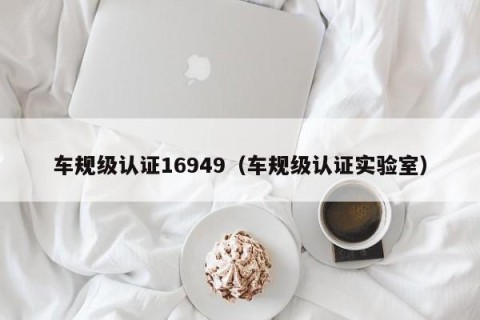 车规级认证16949（车规级认证实验室）
