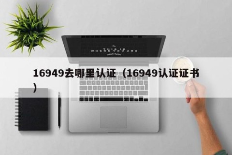 16949去哪里认证（16949认证证书）