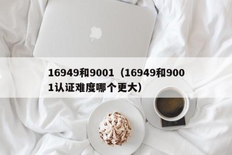 16949和9001（16949和9001认证难度哪个更大）