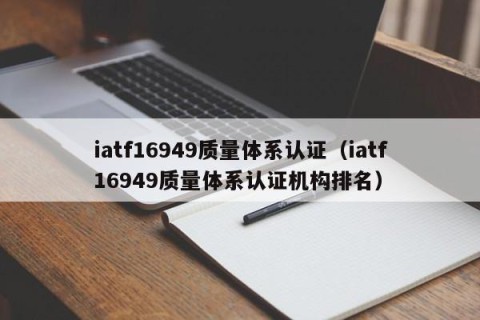 iatf16949质量体系认证（iatf16949质量体系认证机构排名）