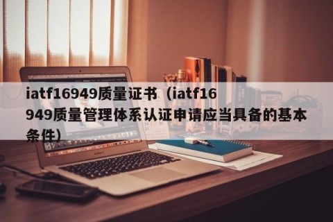iatf16949质量证书（iatf16949质量管理体系认证申请应当具备的基本条件）