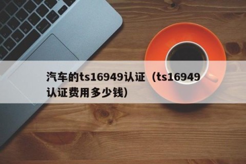 汽车的ts16949认证（ts16949认证费用多少钱）