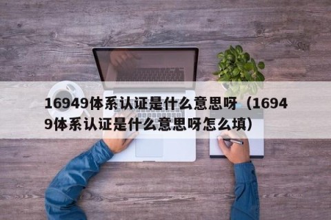 16949体系认证是什么意思呀（16949体系认证是什么意思呀怎么填）