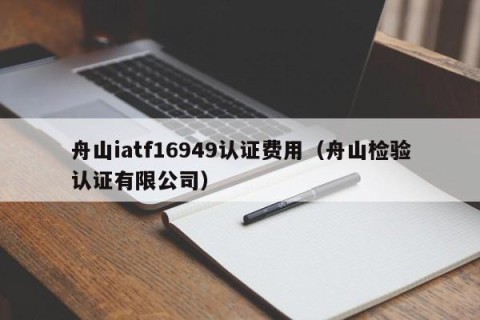 舟山iatf16949认证费用（舟山检验认证有限公司）