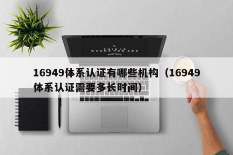 16949体系认证有哪些机构（16949体系认证需要多长时间）