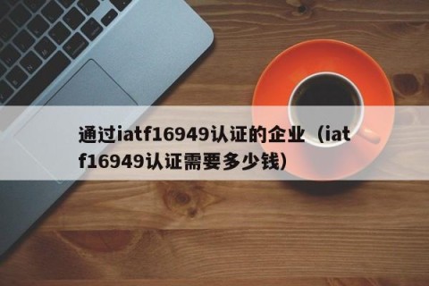 通过iatf16949认证的企业（iatf16949认证需要多少钱）