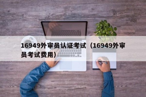 16949外审员认证考试（16949外审员考试费用）