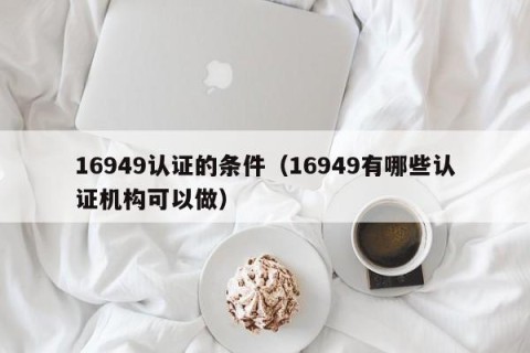 16949认证的条件（16949有哪些认证机构可以做）
