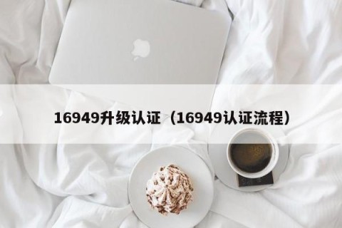 16949升级认证（16949认证流程）