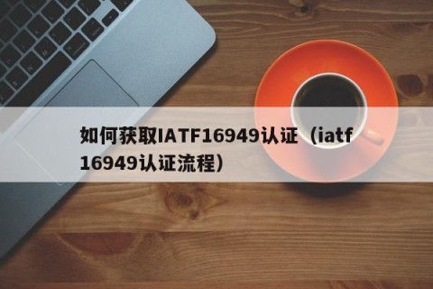 如何获取IATF16949认证（iatf16949认证流程）