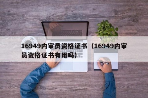 16949内审员资格证书（16949内审员资格证书有用吗）