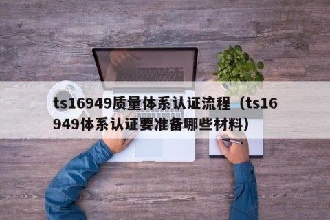 ts16949质量体系认证流程（ts16949体系认证要准备哪些材料）