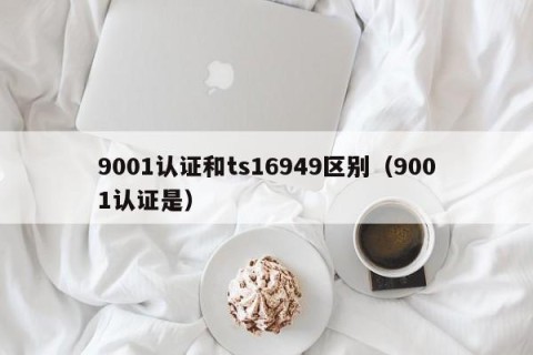 9001认证和ts16949区别（9001认证是）