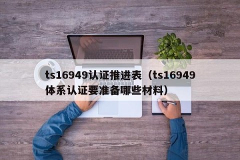 ts16949认证推进表（ts16949体系认证要准备哪些材料）
