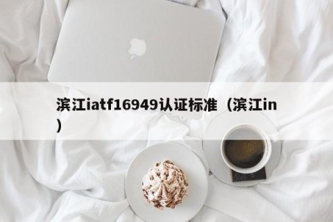 滨江iatf16949认证标准（滨江in）
