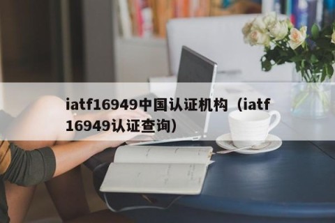 iatf16949中国认证机构（iatf16949认证查询）