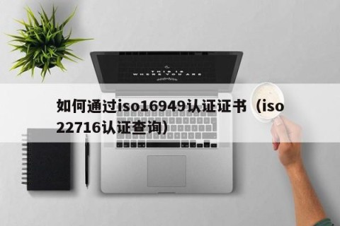 如何通过iso16949认证证书（iso22716认证查询）