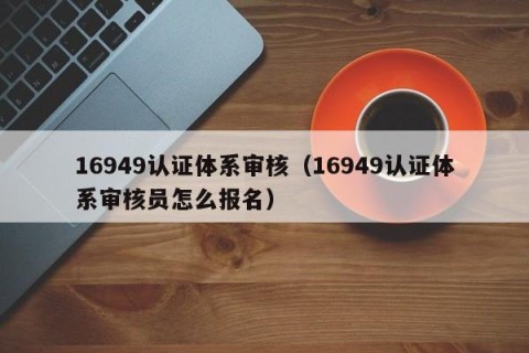 16949认证体系审核（16949认证体系审核员怎么报名）