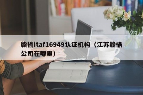 赣榆itaf16949认证机构（江苏赣榆公司在哪里）