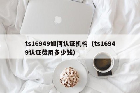 ts16949如何认证机构（ts16949认证费用多少钱）