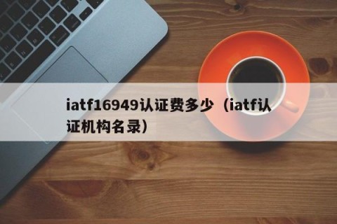 iatf16949认证费多少（iatf认证机构名录）