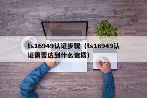 ts16949认证步骤（ts16949认证需要达到什么资质）
