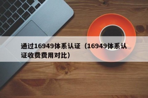 通过16949体系认证（16949体系认证收费费用对比）