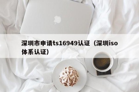 深圳市申请ts16949认证（深圳iso体系认证）