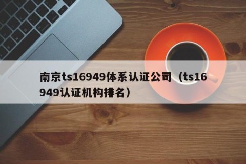 南京ts16949体系认证公司（ts16949认证机构排名）