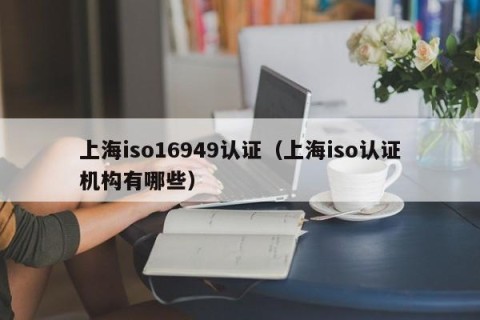 上海iso16949认证（上海iso认证机构有哪些）