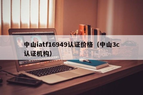 中山iatf16949认证价格（中山3c认证机构）