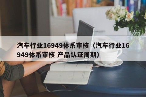 汽车行业16949体系审核（汽车行业16949体系审核 产品认证周期）
