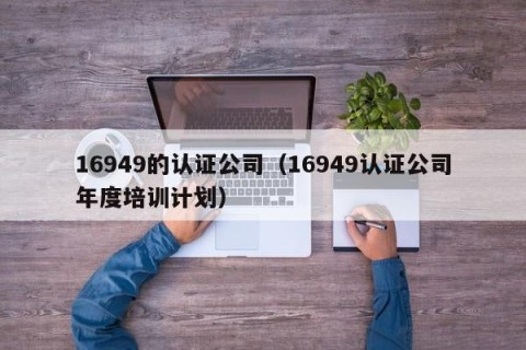 16949的认证公司（16949认证公司年度培训计划）