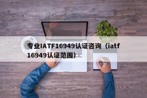 专业IATF16949认证咨询（iatf16949认证范围）