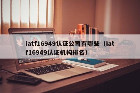 iatf16949认证公司有哪些（iatf16949认证机构排名）