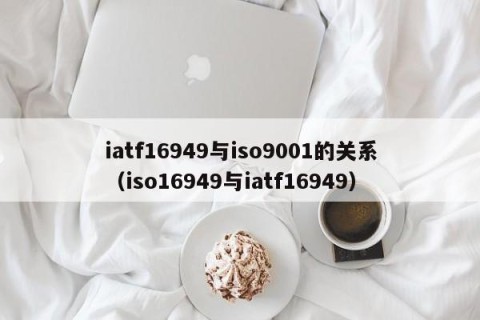 iatf16949与iso9001的关系（iso16949与iatf16949）