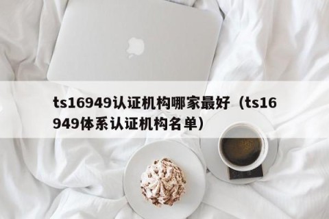 ts16949认证机构哪家最好（ts16949体系认证机构名单）