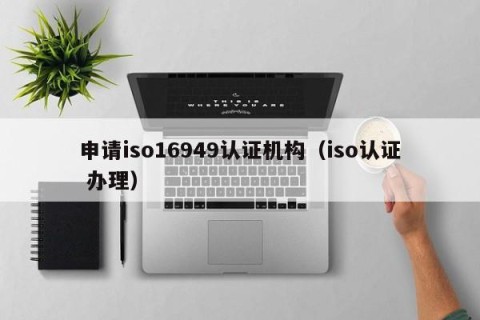 申请iso16949认证机构（iso认证 办理）